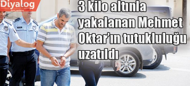 3 kilo altınla yakalanan Mehmet Oktar’ın tutukluluğu uzatıldı