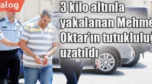 3 kilo altınla yakalanan Mehmet Oktar’ın tutukluluğu uzatıldı