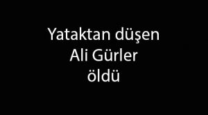 Yataktan düşen Ali Gürler öldü