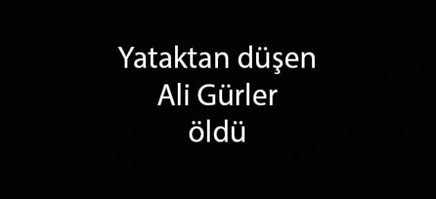 Yataktan düşen Ali Gürler öldü